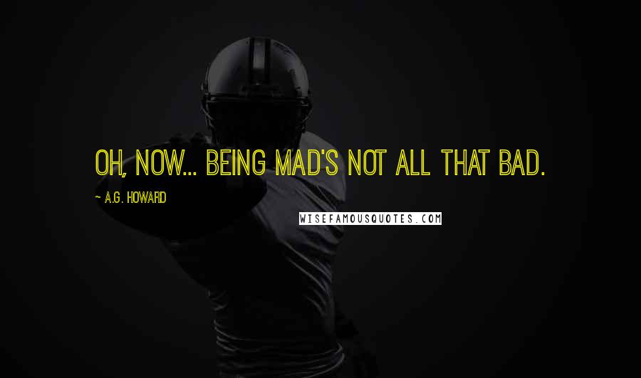 A.G. Howard Quotes: Oh, now... being mad's not all that bad.