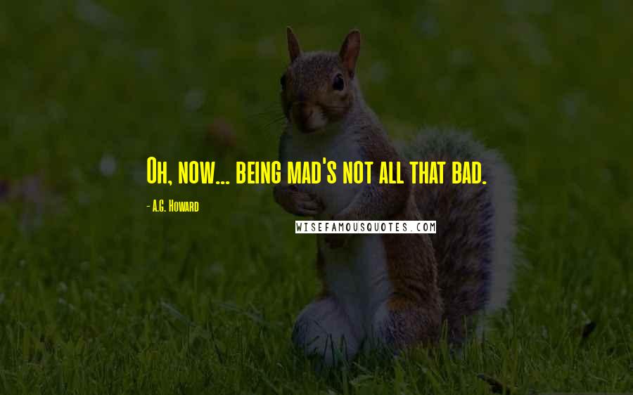 A.G. Howard Quotes: Oh, now... being mad's not all that bad.