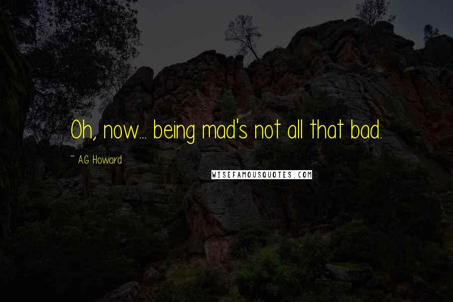 A.G. Howard Quotes: Oh, now... being mad's not all that bad.