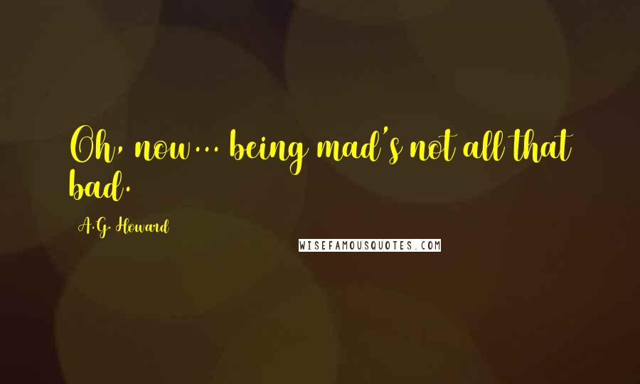 A.G. Howard Quotes: Oh, now... being mad's not all that bad.