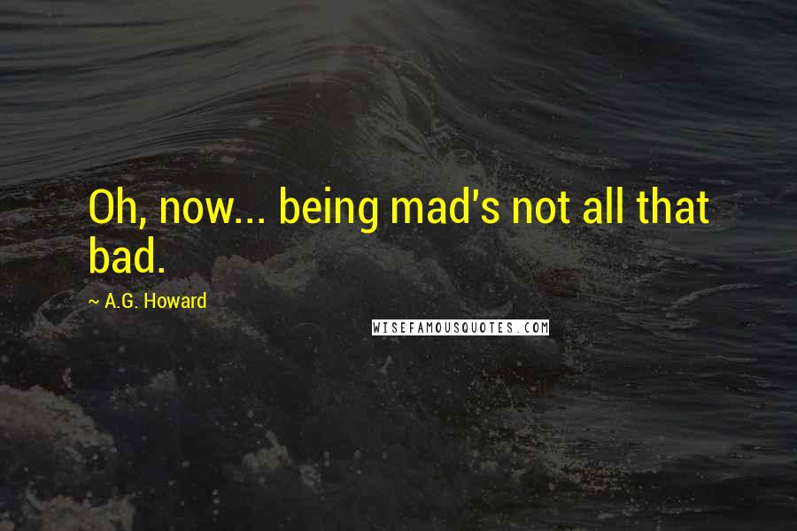 A.G. Howard Quotes: Oh, now... being mad's not all that bad.