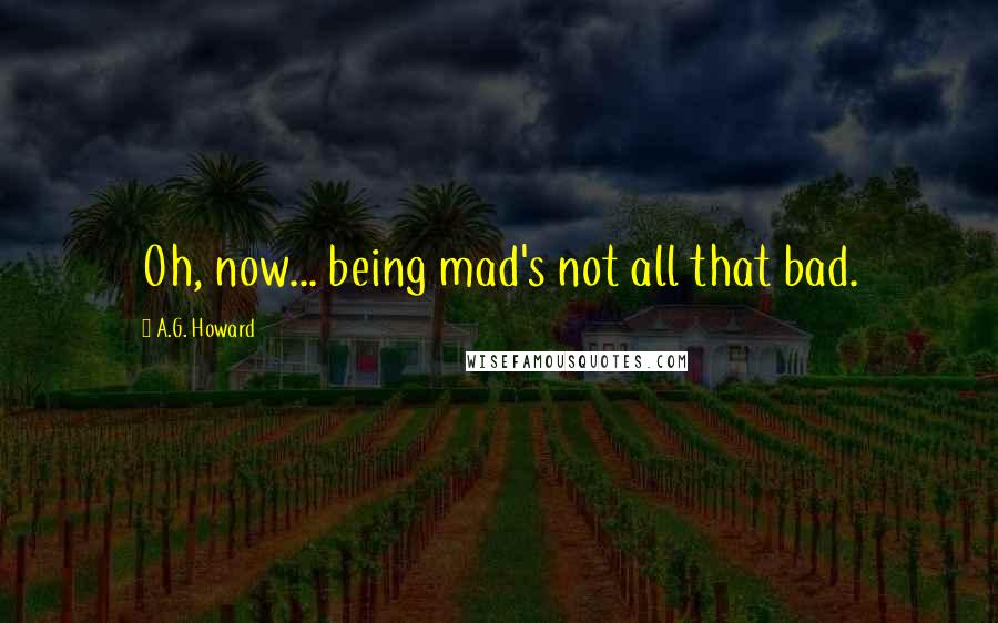 A.G. Howard Quotes: Oh, now... being mad's not all that bad.