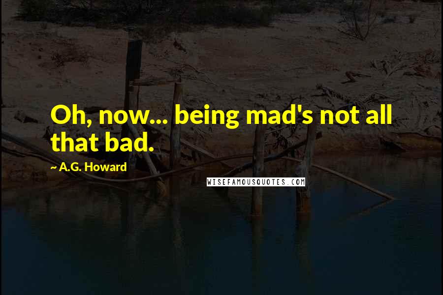 A.G. Howard Quotes: Oh, now... being mad's not all that bad.