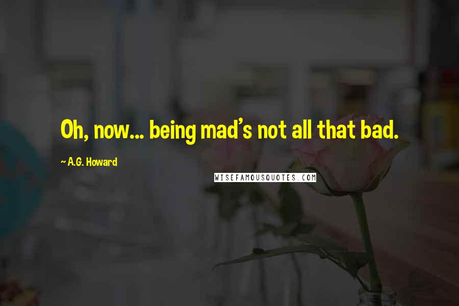 A.G. Howard Quotes: Oh, now... being mad's not all that bad.