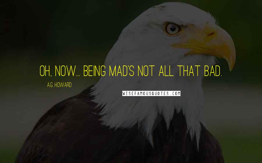 A.G. Howard Quotes: Oh, now... being mad's not all that bad.