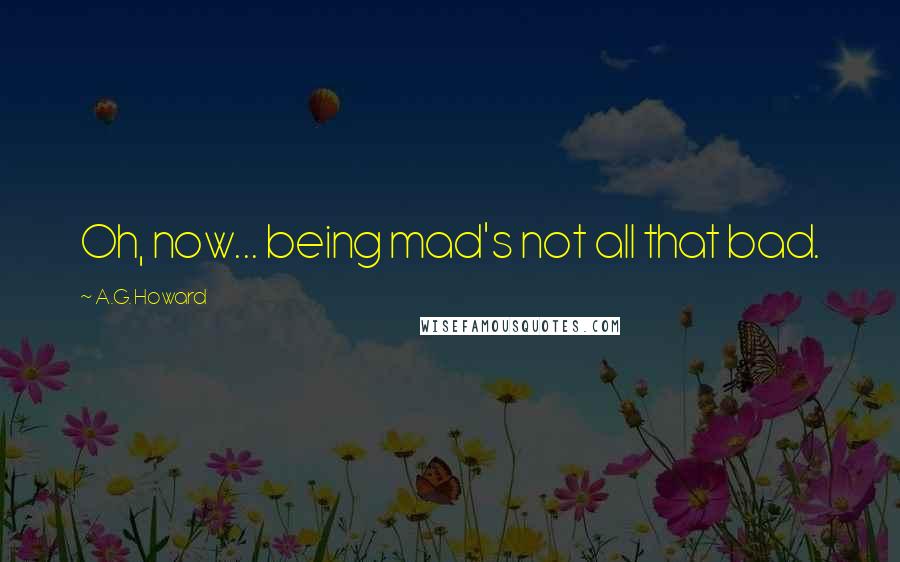 A.G. Howard Quotes: Oh, now... being mad's not all that bad.