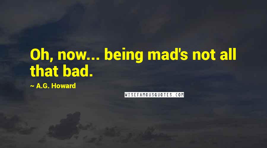 A.G. Howard Quotes: Oh, now... being mad's not all that bad.
