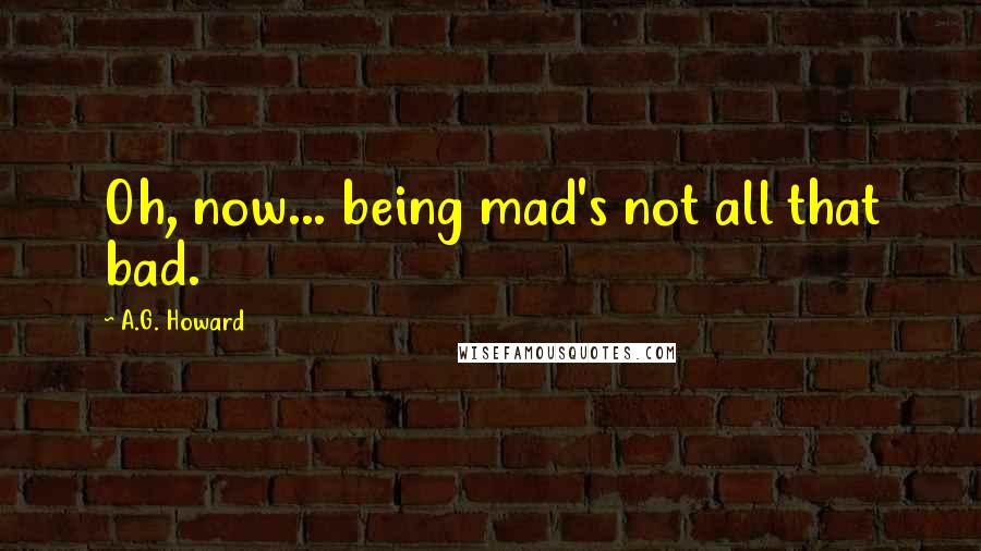 A.G. Howard Quotes: Oh, now... being mad's not all that bad.