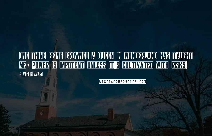 A.G. Howard Quotes: One thing being crowned a queen in Wonderland has taught me: Power is impotent unless it's cultivated with risks.