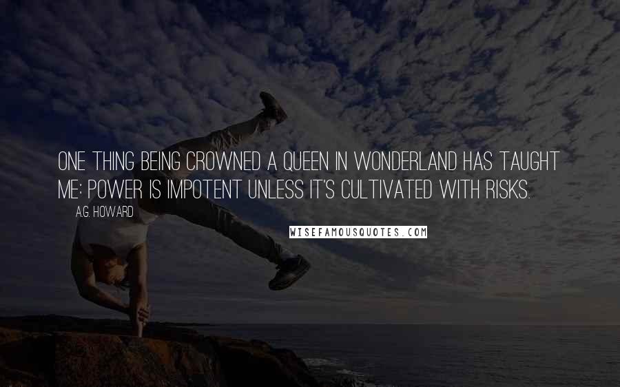 A.G. Howard Quotes: One thing being crowned a queen in Wonderland has taught me: Power is impotent unless it's cultivated with risks.