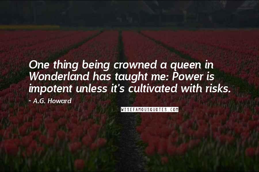 A.G. Howard Quotes: One thing being crowned a queen in Wonderland has taught me: Power is impotent unless it's cultivated with risks.