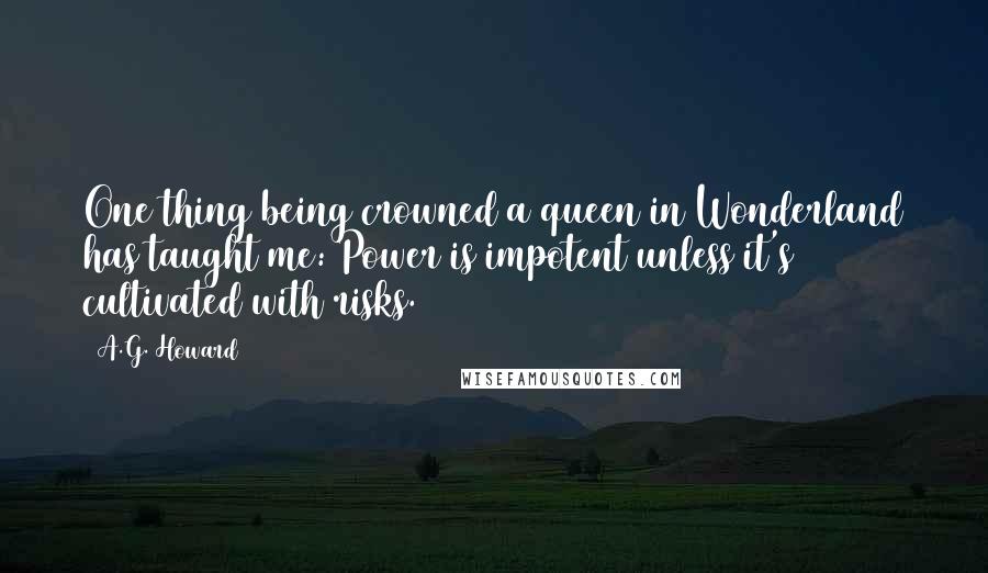A.G. Howard Quotes: One thing being crowned a queen in Wonderland has taught me: Power is impotent unless it's cultivated with risks.