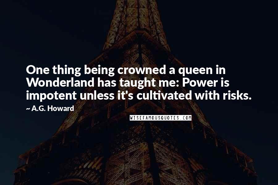A.G. Howard Quotes: One thing being crowned a queen in Wonderland has taught me: Power is impotent unless it's cultivated with risks.