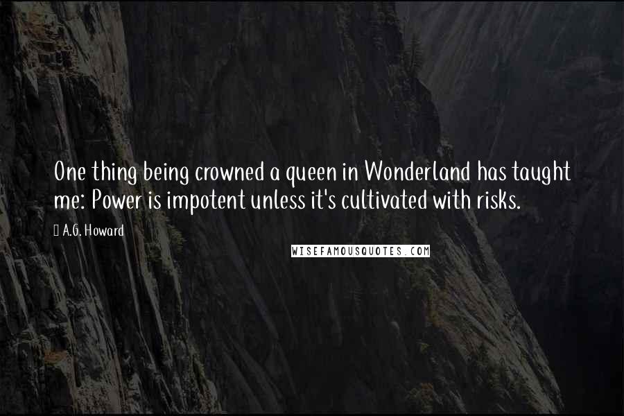 A.G. Howard Quotes: One thing being crowned a queen in Wonderland has taught me: Power is impotent unless it's cultivated with risks.