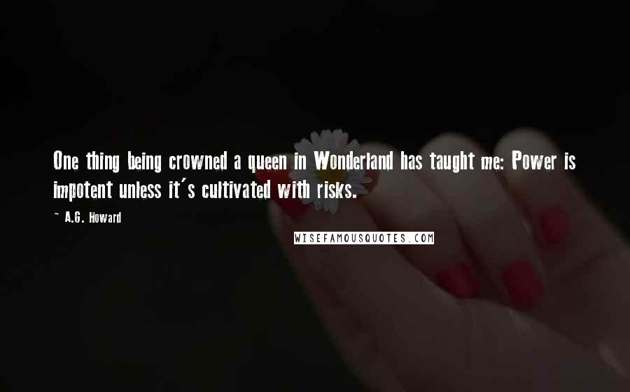A.G. Howard Quotes: One thing being crowned a queen in Wonderland has taught me: Power is impotent unless it's cultivated with risks.