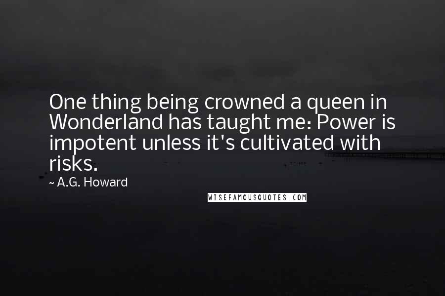 A.G. Howard Quotes: One thing being crowned a queen in Wonderland has taught me: Power is impotent unless it's cultivated with risks.