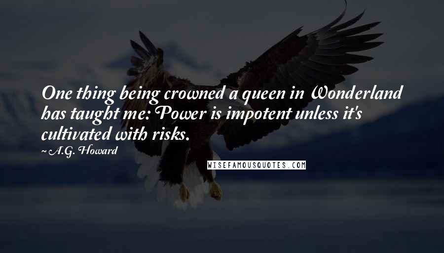 A.G. Howard Quotes: One thing being crowned a queen in Wonderland has taught me: Power is impotent unless it's cultivated with risks.