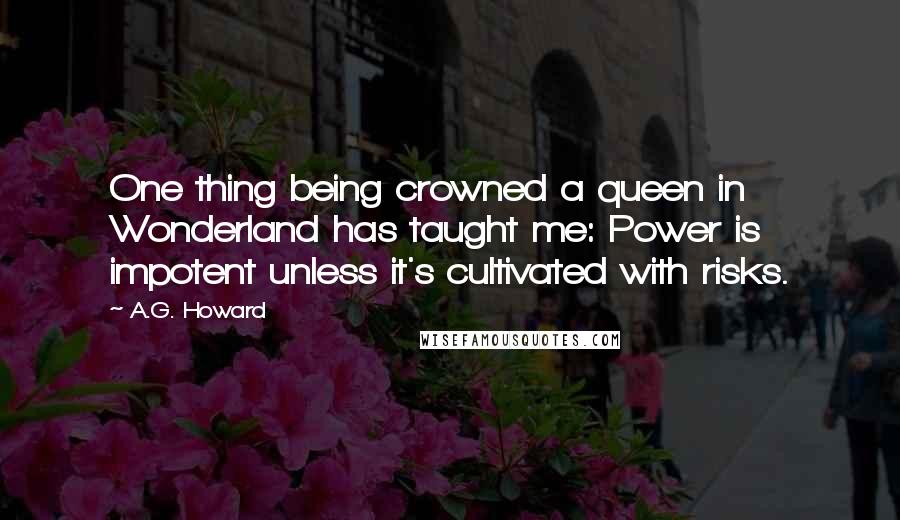 A.G. Howard Quotes: One thing being crowned a queen in Wonderland has taught me: Power is impotent unless it's cultivated with risks.