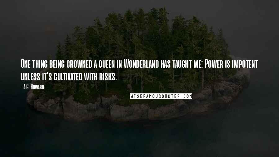 A.G. Howard Quotes: One thing being crowned a queen in Wonderland has taught me: Power is impotent unless it's cultivated with risks.