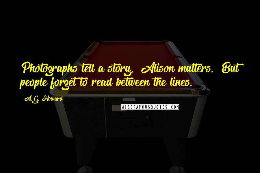 A.G. Howard Quotes: Photographs tell a story," Alison mutters. "But people forget to read between the lines.