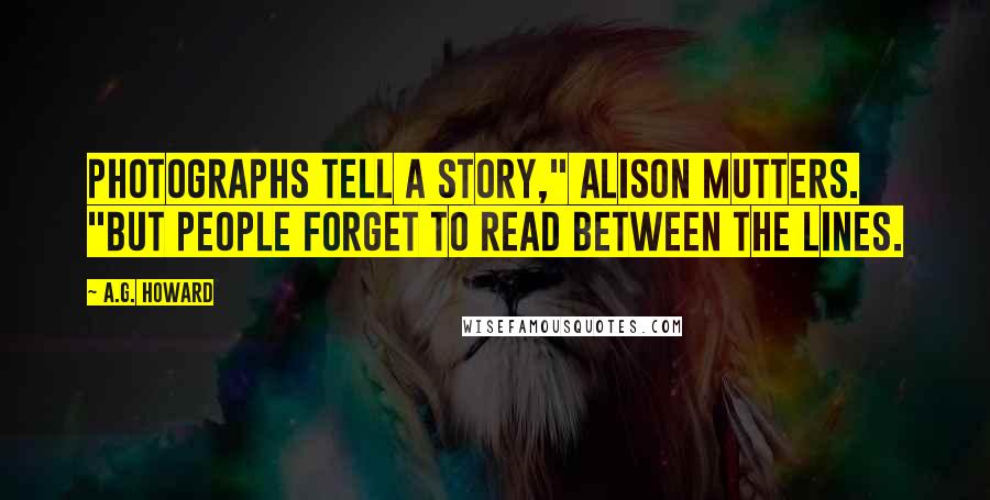 A.G. Howard Quotes: Photographs tell a story," Alison mutters. "But people forget to read between the lines.
