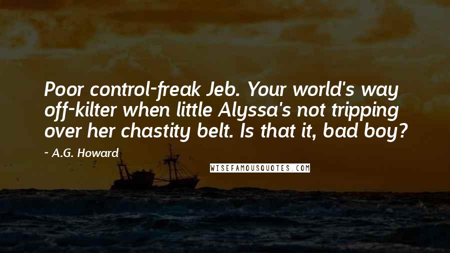 A.G. Howard Quotes: Poor control-freak Jeb. Your world's way off-kilter when little Alyssa's not tripping over her chastity belt. Is that it, bad boy?