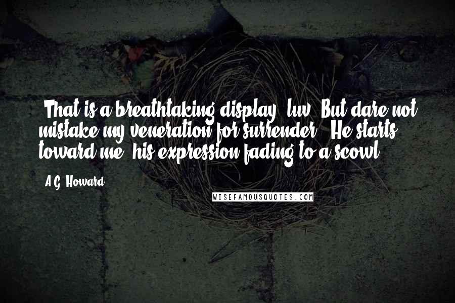 A.G. Howard Quotes: "That is a breathtaking display, luv. But dare not mistake my veneration for surrender." He starts toward me, his expression fading to a scowl.