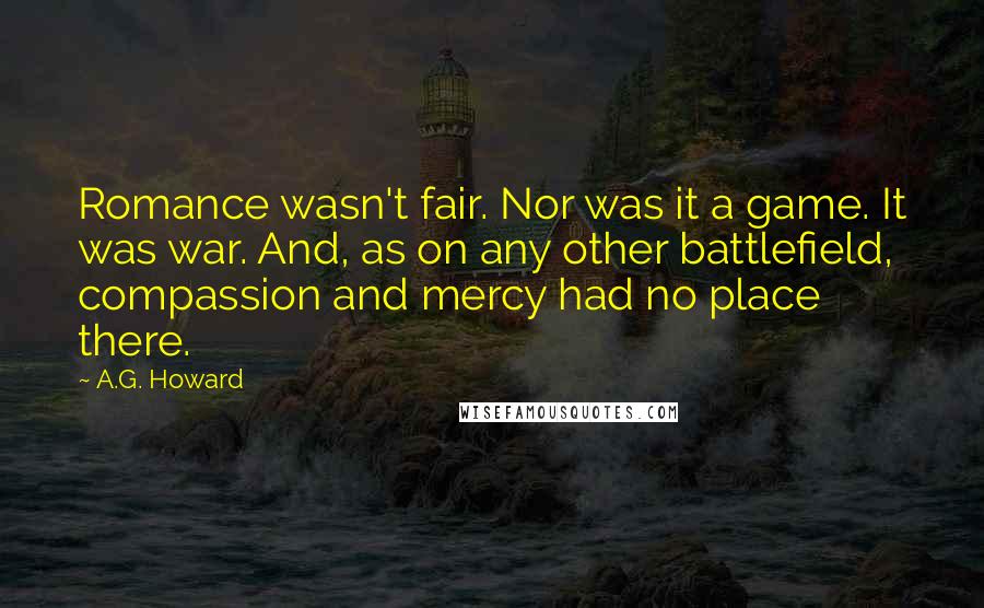 A.G. Howard Quotes: Romance wasn't fair. Nor was it a game. It was war. And, as on any other battlefield, compassion and mercy had no place there.