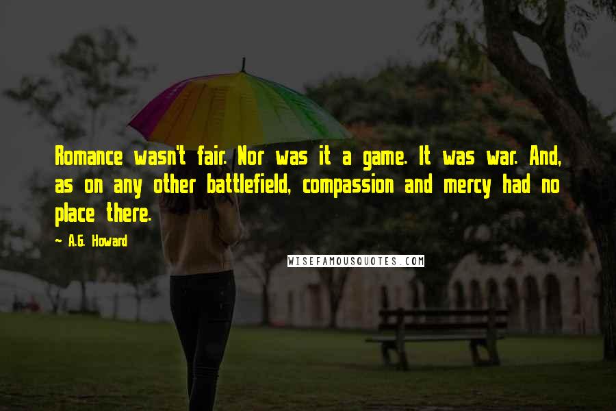 A.G. Howard Quotes: Romance wasn't fair. Nor was it a game. It was war. And, as on any other battlefield, compassion and mercy had no place there.