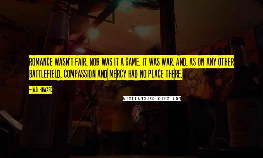 A.G. Howard Quotes: Romance wasn't fair. Nor was it a game. It was war. And, as on any other battlefield, compassion and mercy had no place there.