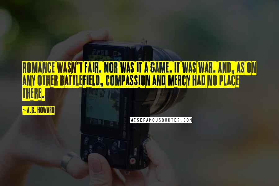 A.G. Howard Quotes: Romance wasn't fair. Nor was it a game. It was war. And, as on any other battlefield, compassion and mercy had no place there.