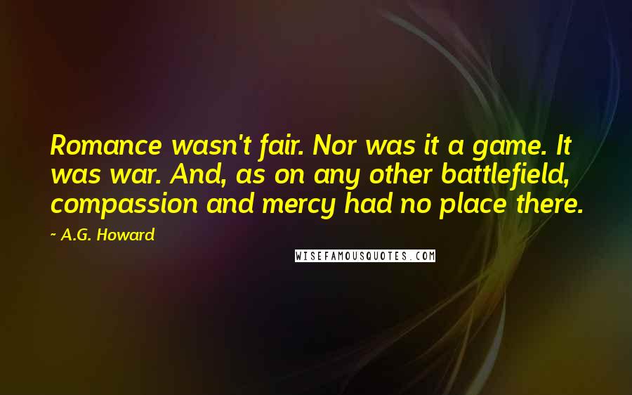 A.G. Howard Quotes: Romance wasn't fair. Nor was it a game. It was war. And, as on any other battlefield, compassion and mercy had no place there.