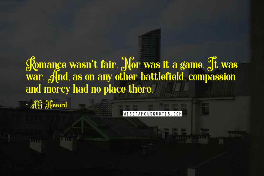 A.G. Howard Quotes: Romance wasn't fair. Nor was it a game. It was war. And, as on any other battlefield, compassion and mercy had no place there.