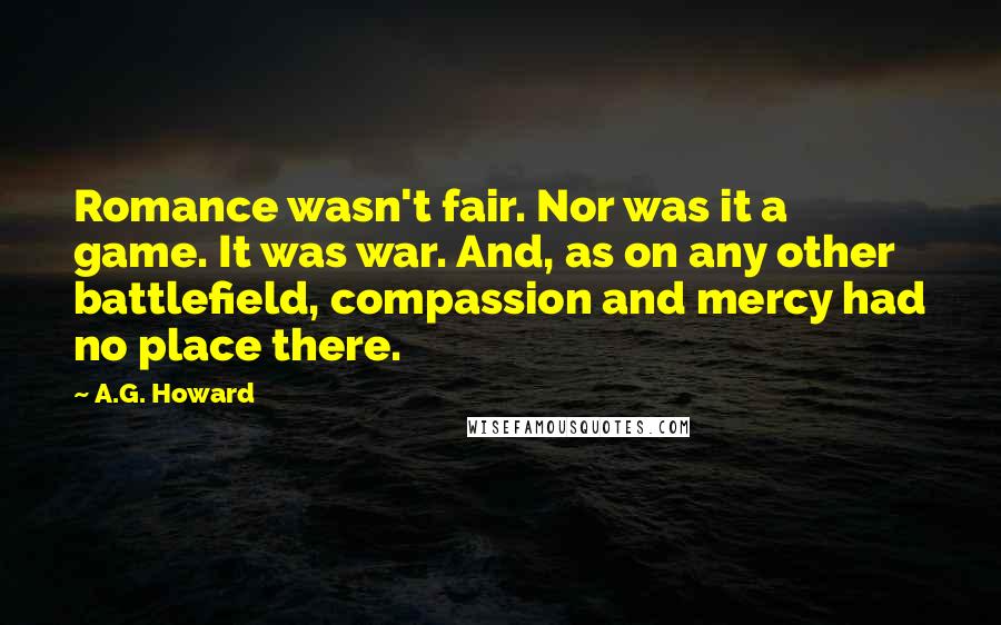 A.G. Howard Quotes: Romance wasn't fair. Nor was it a game. It was war. And, as on any other battlefield, compassion and mercy had no place there.