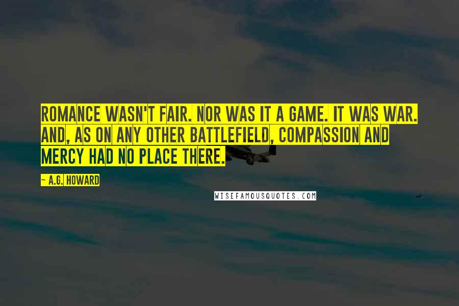 A.G. Howard Quotes: Romance wasn't fair. Nor was it a game. It was war. And, as on any other battlefield, compassion and mercy had no place there.
