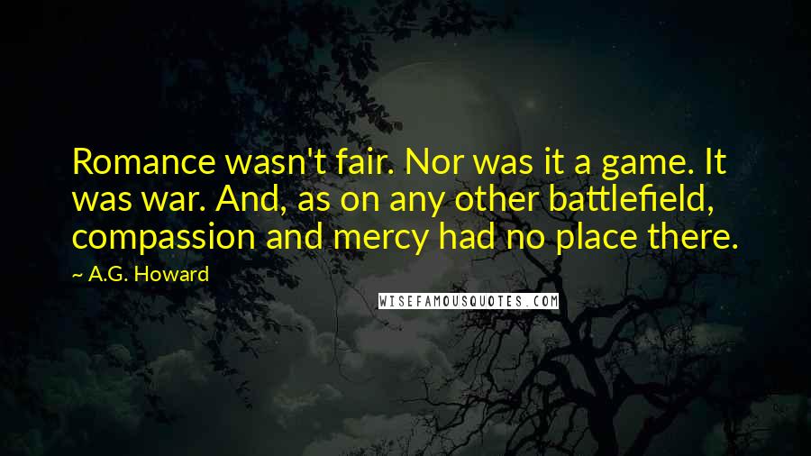 A.G. Howard Quotes: Romance wasn't fair. Nor was it a game. It was war. And, as on any other battlefield, compassion and mercy had no place there.
