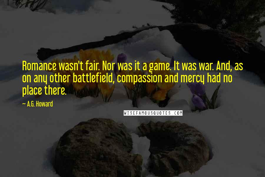 A.G. Howard Quotes: Romance wasn't fair. Nor was it a game. It was war. And, as on any other battlefield, compassion and mercy had no place there.