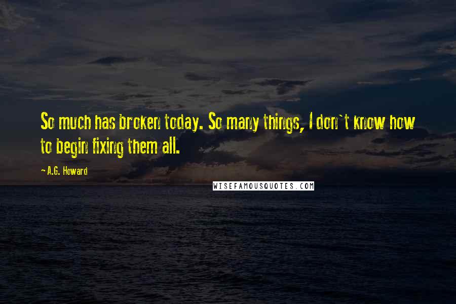 A.G. Howard Quotes: So much has broken today. So many things, I don't know how to begin fixing them all.