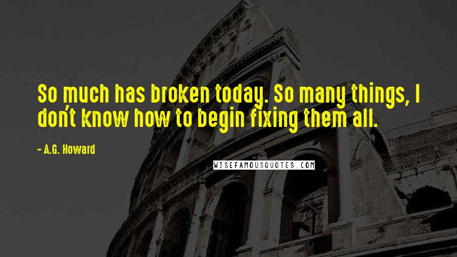 A.G. Howard Quotes: So much has broken today. So many things, I don't know how to begin fixing them all.