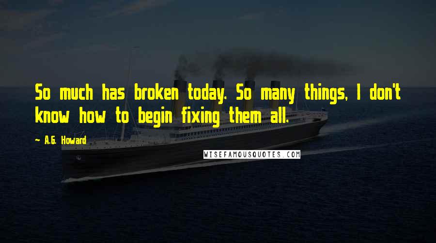 A.G. Howard Quotes: So much has broken today. So many things, I don't know how to begin fixing them all.