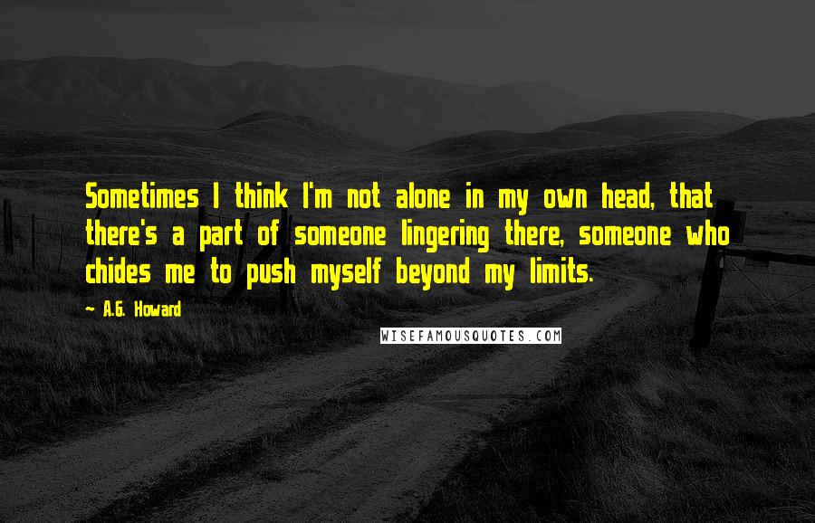 A.G. Howard Quotes: Sometimes I think I'm not alone in my own head, that there's a part of someone lingering there, someone who chides me to push myself beyond my limits.