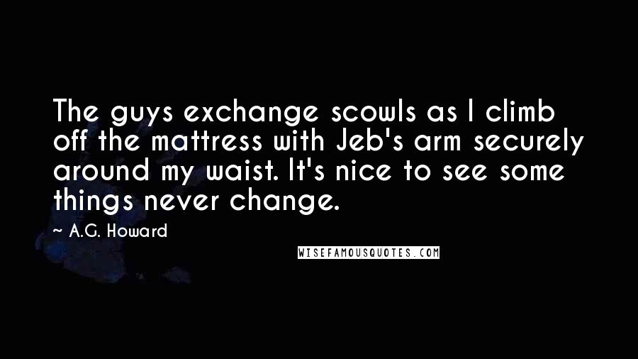 A.G. Howard Quotes: The guys exchange scowls as I climb off the mattress with Jeb's arm securely around my waist. It's nice to see some things never change.