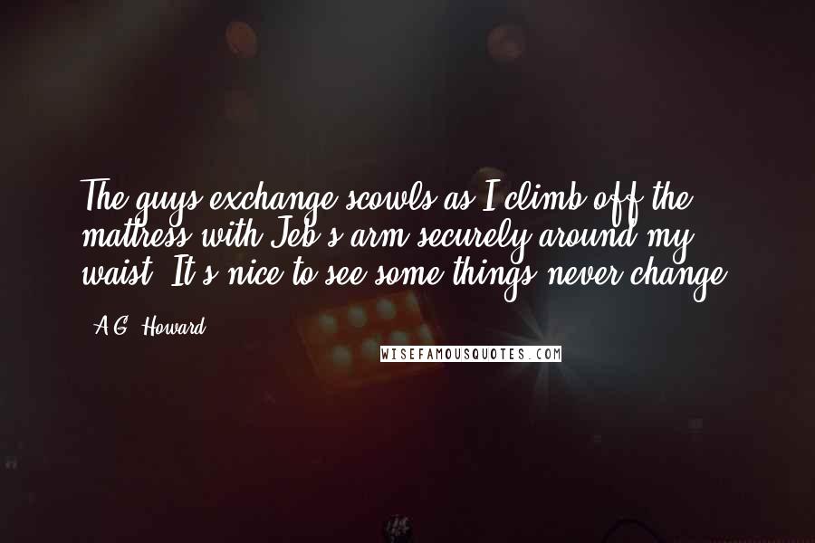 A.G. Howard Quotes: The guys exchange scowls as I climb off the mattress with Jeb's arm securely around my waist. It's nice to see some things never change.