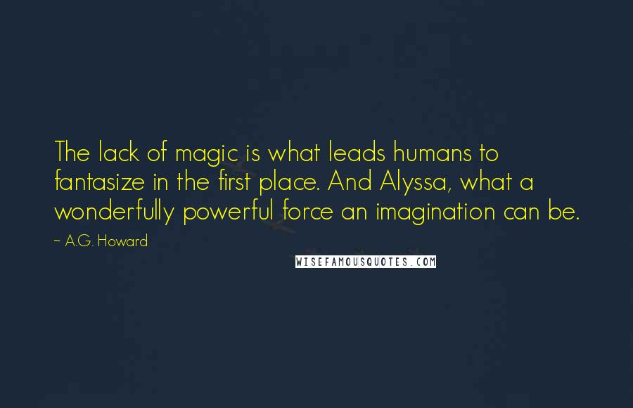 A.G. Howard Quotes: The lack of magic is what leads humans to fantasize in the first place. And Alyssa, what a wonderfully powerful force an imagination can be.