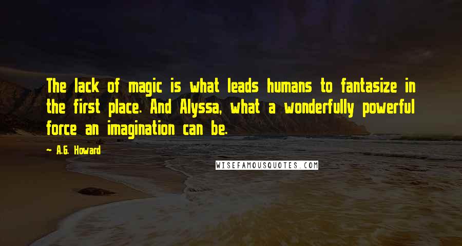 A.G. Howard Quotes: The lack of magic is what leads humans to fantasize in the first place. And Alyssa, what a wonderfully powerful force an imagination can be.