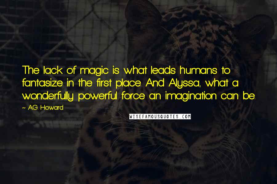 A.G. Howard Quotes: The lack of magic is what leads humans to fantasize in the first place. And Alyssa, what a wonderfully powerful force an imagination can be.