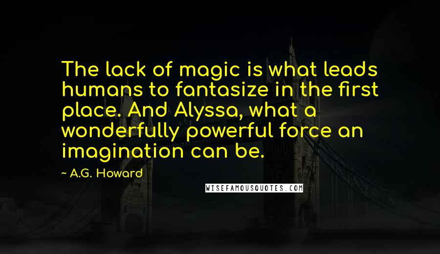 A.G. Howard Quotes: The lack of magic is what leads humans to fantasize in the first place. And Alyssa, what a wonderfully powerful force an imagination can be.