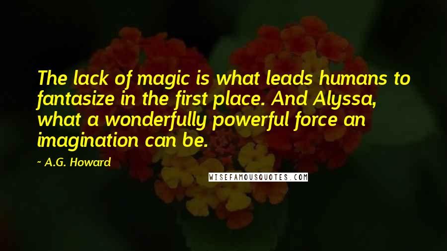 A.G. Howard Quotes: The lack of magic is what leads humans to fantasize in the first place. And Alyssa, what a wonderfully powerful force an imagination can be.