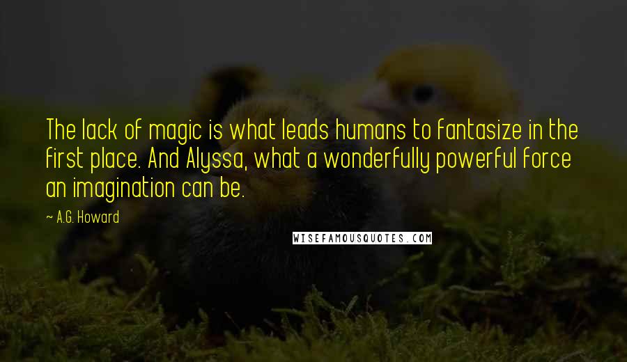 A.G. Howard Quotes: The lack of magic is what leads humans to fantasize in the first place. And Alyssa, what a wonderfully powerful force an imagination can be.