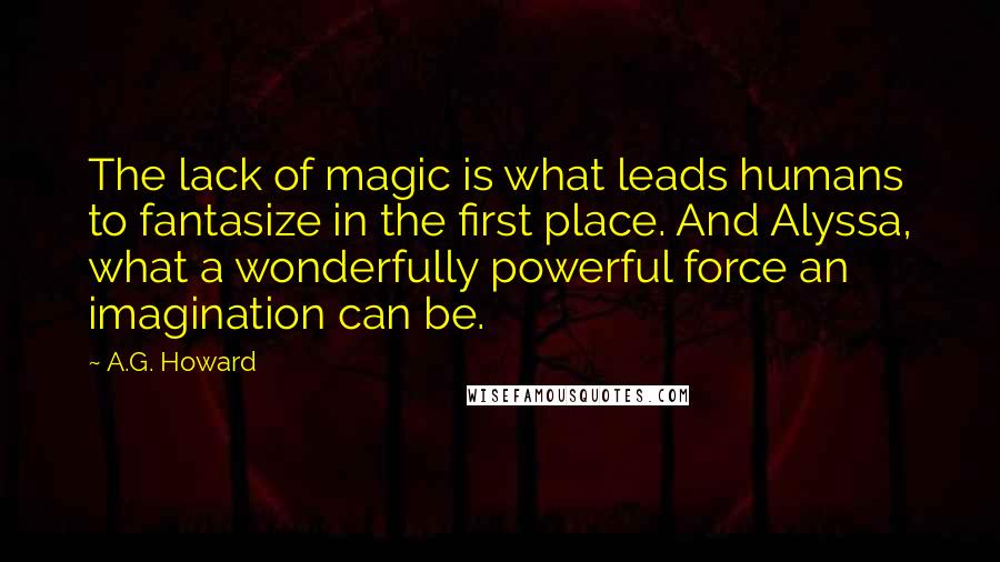 A.G. Howard Quotes: The lack of magic is what leads humans to fantasize in the first place. And Alyssa, what a wonderfully powerful force an imagination can be.